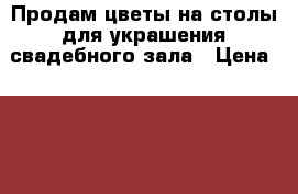 Продам цветы на столы для украшения свадебного зала › Цена ­ 1 200 - Красноярский край Свадьба и праздники » Другое   